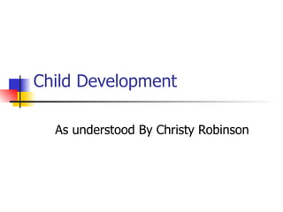Child Development

  As understood By Christy Robinson
 