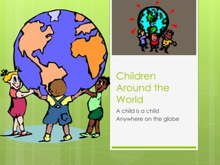 Children
Around the
World
A child is a child
Anywhere on the globe
 