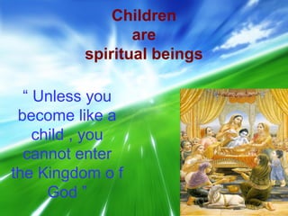 Children
                are
         spiritual beings

  “ Unless you
 become like a
    child , you
  cannot enter
the Kingdom o f
      God ”
 