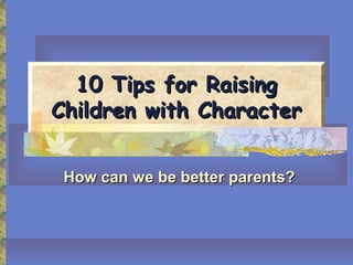 10 Tips for Raising
Children with Character


 How can we be better parents?
 