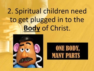2. Spiritual children need
to get plugged in to the
Body of Christ.
 