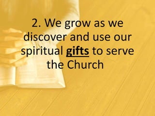 2. We grow as we
discover and use our
spiritual gifts to serve
the Church
 