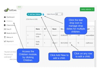 Access the
Children module,
by clicking
Children.
Click Add New to
add a child.
Click on any row
to edit a child.
Click the tear
drop icon to
manage drop
dates for multiple
children.
 