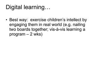 Digital learning… Best way:  exercise children’s intellect by engaging them in real world (e.g. nailing two boards together; vis-à-vis learning a program – 2 wks) 