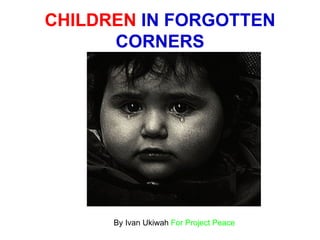 CHILDREN  IN FORGOTTEN CORNERS By Ivan Ukiwah  For Project Peace 