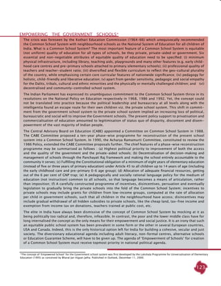 123
The crisis was foreseen by the Kothari Education Commission (1964-66) which unequivocally recommended
the Common School System with neighbourhood schools as the National System of Education for all children of
India. What is a Common School System? The most important feature of a Common School System is equitable
(not uniform) quality of education for all types of schools, be they private, private-aided or government. Six
essential and non-negotiable attributes of equitable quality of education need to be specified: (i) minimum
physical infrastructure, including library, teaching aids, playgrounds and many other features (e.g. early child-
hood care centres and pre-primary schools attached to primary/elementary schools); (ii) professional quality of
teachers and teacher-student ratio; (iii) diversified and flexible curriculum to reflect the geo-cultural plurality
of the country, while emphasising certain core curricular features of nationwide significance; (iv) pedagogy for
holistic, child-friendly and liberative education; (v) apart from gender sensitivity, pedagogic and social empathy
for the Dalits, tribals, cultural and ethnic minorities and the physically or mentally challenged children; and (vi)
decentralised and community-controlled school system.
The Indian Parliament has expressed its unambiguous commitment to the Common School System thrice in its
resolutions on the National Policy on Education respectively in 1968, 1986 and 1992. Yet, the concept could
not be translated into practice because the political leadership and bureaucracy at all levels along with the
intelligentia found an escape route for their own children viz. the private school system. This shift in commit-
ment from the government school system to the private school system implied an increasing loss of political,
bureaucratic and social will to improve the Government schools. The present policy support to privatisation and
commercialisation of education amounted to legitimisation of status quo of disparity, discontent and disem-
powerment of the vast majority of Indian people.
The Central Advisory Board on Education (CABE) appointed a Committee on Common School System in 1988.
The CABE Committee proposed a ten-year phase-wise programme for reconstruction of the present school
system into a Common School System. In 1990, the Acharya Ramamurti Committee, constituted to review the
1986 Policy, extended the CABE Committee proposals further. The chief features of a phase-wise reconstruction
programme may be summarised as follows : (a) Highest political priority to improvement of both the access
and the quality of the government and the private-aided schools; (b) Decentralisation of decision-making and
management of schools through the Panchayati Raj framework and making the school entirely accountable to the
community it serves; (c) Fulfilling the Constitutional obligation of a minimum of eight years of elementary education
(instead of five or three years of primary education) under Article 45 to all children up to 14 years of age (including
the early childhood care and pre-primary 0-6 age group); (d) Allocation of adequate financial resources, getting
out of the 6 per cent of GNP trap; (e) A pedagogically and socially rational language policy for the medium of
education (not instruction) common to all schools, so that language becomes a means of articulation, rather
than imposition; (f) A carefully constructed programme of incentives, disincentives, persuation and eventually
legislation to gradually bring the private schools into the fold of the Common School System; incentives to
private schools may include grants for children from low-income groups, computed at the rate of allocation
per child in government schools, such that all children in the neigbhourhood have access; disincentives may
include gradual withdrawal of all hidden subsidies to private schools, like the cheap land, tax-free income and
exemption from income tax on donations, teachers trained at public cost, etc.
The elite in India have always been dismissive of the concept of Common School System by mocking at it as
being politically too radical and, therefore, infeasible. In contrast, the poor and the lower middle class have for
long internalised the concept as the only means for their empowerment and social justice. It is an irony that such
an equitable public school system has been prevalent in some form or the other in several European countries,
USA and Canada. Indeed, this is the only historical option left for India for building a cohesive, secular and just
society. The diversionary educational agenda including adult literacy, non-formal centres, alternative schools
or Education Guarantee Scheme, will have to be given up. The agenda of ‘Empowerment of Schools’ for creation
of a Common School System must receive topmost priority in national political agenda.
EMPOWERING THE GOVERNMENT SCHOOLS*
*The concept of ‘Empowered School’ for the Government school system was first developed by the Lokshala Programme for Universalisation of Elementary
Education (1995) as conceived by Bharat Jan Vigyan Jatha. Published in Outlook, December 11, 2000.
 