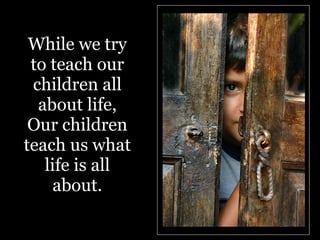 While we try to teach our children all about life, Our children teach us what life is all about. 