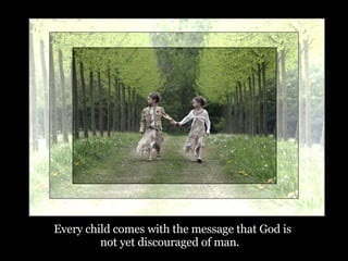 Every child comes with the message that God is not yet discouraged of man.   