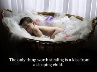 The only thing worth stealing is a kiss from a sleeping child.    
