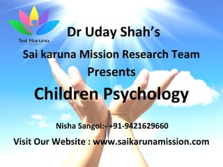 Dr Uday Shah’s
Sai karuna Mission Research Team
Presents
Children Psychology
Visit Our Website : www.saikarunamission.com
Nisha Sangoi:- +91-9421629660
 