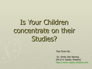 Is Your Children concentrate on their Studies? Tips Given By: Dr. Smita Jain Narang (Ph.D in Vaastu Shastra) http://www.vaastu-shastra.com 