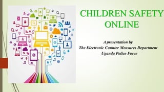 CHILDREN SAFETY
ONLINE
A presentation by
The Electronic Counter Measures Department
Uganda Police Force
 