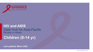 www.aidsdatahub.org
HIV and AIDS
Data Hub for Asia-Pacific
Review in slides
Children (0-14 yr)
Last updated: March 2022
 