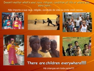 Doesn’t matter what’s your race, religion, condition of life or where you were born…  There are   children everywhere !!!!! Não importa  a  sua raça, religião, condição de vida ou onde você  nasceu … Há crianças em toda parte!!!!! 