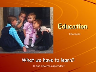 Education What we have to learn? Educação O que devemos aprender? 