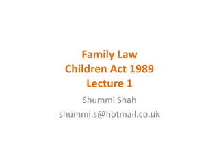 Family Law
 Children Act 1989
     Lecture 1
    Shummi Shah
shummi.s@hotmail.co.uk
 