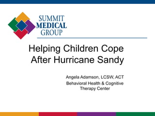 Helping Children Cope
After Hurricane Sandy
        Angela Adamson, LCSW, ACT
        Behavioral Health & Cognitive
               Therapy Center
 