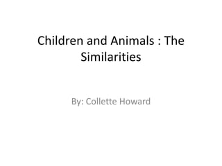 Children and Animals : The Similarities By: Collette Howard 
