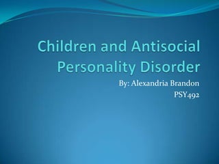 Children and Antisocial Personality Disorder By: Alexandria Brandon PSY492 