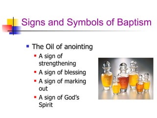 Signs and Symbols of Baptism The Oil of anointing  A sign of strengthening A sign of blessing A sign of marking out A sign of God’s Spirit 