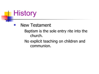 History New Testament Baptism is the sole entry rite into the church. No explicit teaching on children and communion.  