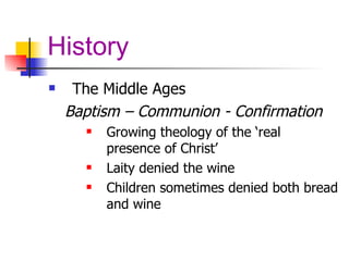 History The Middle Ages Baptism – Communion - Confirmation Growing theology of the ‘real presence of Christ’ Laity denied the wine Children sometimes denied both bread and wine 