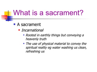 What is a sacrament? A sacrament Incarnational Rooted in earthly things but conveying a heavenly truth The use of physical material to convey the spiritual reality eg water washing us clean, refreshing us 