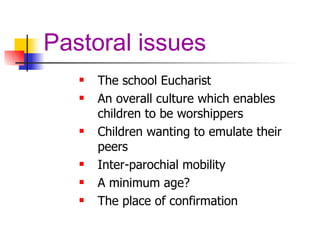 Pastoral issues The school Eucharist An overall culture which enables children to be worshippers Children wanting to emulate their peers Inter-parochial mobility A minimum age? The place of confirmation 