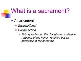 What is a sacrament? A sacrament Incarnational Divine action Not dependent on the changing or subjective response of the human recipient but on obedience to the divine will 