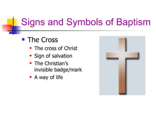 Signs and Symbols of Baptism The Cross The cross of Christ Sign of salvation The Christian’s invisible badge/mark A way of life 