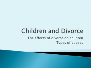 Children and Divorce The effects of divorce on children Types of abuses 