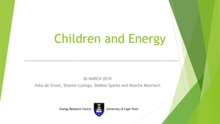 Children and Energy
26 MARCH 2018
Jiska de Groot, Shanon Lusinga, Debbie Sparks and Mascha Moorlach
Energy Research Centre University of Cape Town
 