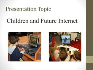 Presentation Topic
Children and Future Internet
 