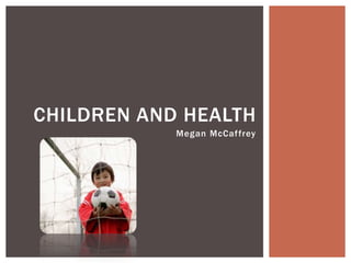 CHILDREN AND HEALTH
            Megan McCaf frey
 