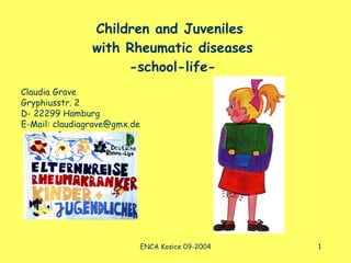 Children and Juveniles  with Rheumatic diseases -school-life- Claudia Grave Gryphiusstr. 2 D- 22299 Hamburg E-Mail: claudiagrave@gmx.de 