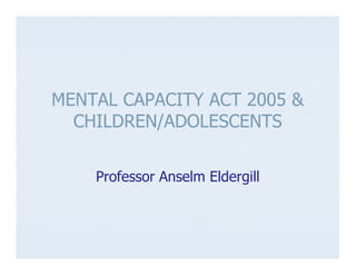 MENTAL CAPACITY ACT 2005 &
  CHILDREN/ADOLESCENTS


    Professor Anselm Eldergill
 