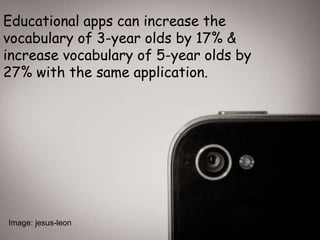 Educational apps can increase the
vocabulary of 3-year olds by 17% &
increase vocabulary of 5-year olds by
27% with the same application.
Image: jesus-leon
 