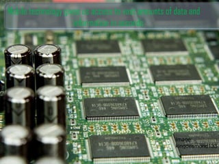 Mobile technology gives us access to vast amounts of data and
information in seconds
Image:
kingdesmond133
 