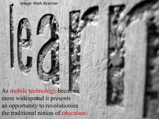 As mobile technology becomes
more widespread it presents
an opportunity to revolutionize
the traditional notion of education
Image: Mark Brannan
 