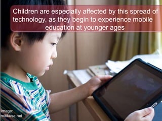 Children are especially affected by this spread of
technology, as they begin to experience mobile
education at younger ages
Image:
mitikusa.net
 