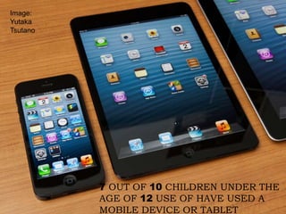 7 OUT OF 10 CHILDREN UNDER THE
AGE OF 12 USE OF HAVE USED A
MOBILE DEVICE OR TABLET
Image:
Yutaka
Tsutano
 