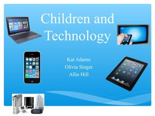 Children and
Technology
Kat Adamo
Olivia Singer
Allie Hill
 