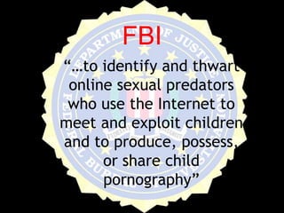 FBI“…to identify and thwart online sexual predators who use the Internet to meet and exploit children and to produce, possess, or share child pornography”