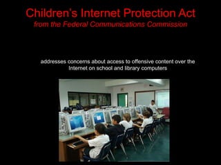 Children’s Internet Protection Actfrom the Federal Communications Commissionaddresses concerns about access to offensive content over the Internet on school and library computers