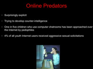 Online PredatorsSurprisingly explicitTrying to develop counter-intelligenceOne in five children who use computer chatrooms has been approached over the Internet by pedophiles4% of all youth Internet users received aggressive sexual solicitations