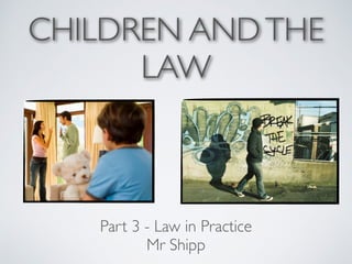 CHILDREN ANDTHE
LAW
Part 3 - Law in Practice
Mr Shipp
 