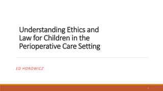 Understanding Ethics and
Law for Children in the
Perioperative Care Setting
ED HOROWICZ
1
 