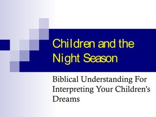 Children and the
Night Season
Biblical Understanding For
Interpreting Your Children’s
Dreams
 