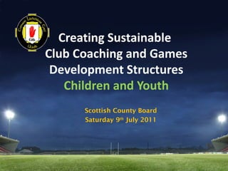 Creating Sustainable
Club Coaching and Games
 Development Structures
   Children and Youth
      Scottish County Board
      Saturday 9th July 2011
 