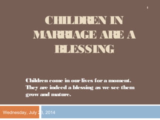 CHILDREN IN
MARRIAGE ARE A
BLESSING
Children come in ourlives fora moment.
They are indeed a blessing as we see them
grow and mature.
Wednesday, July 23, 2014
1
 